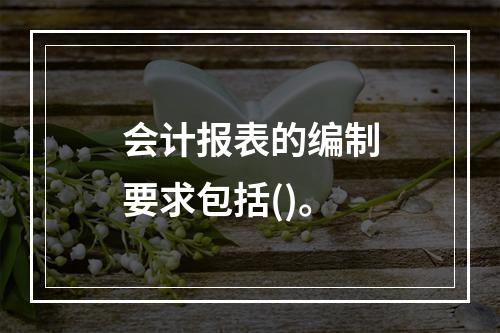 会计报表的编制要求包括()。