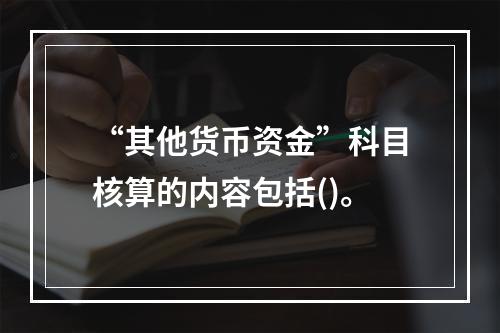 “其他货币资金”科目核算的内容包括()。