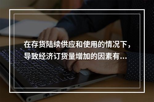 在存货陆续供应和使用的情况下，导致经济订货量增加的因素有()