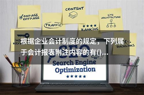 根据企业会计制度的规定，下列属于会计报表附注内容的有()。