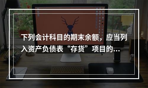 下列会计科目的期末余额，应当列入资产负债表“存货”项目的有(