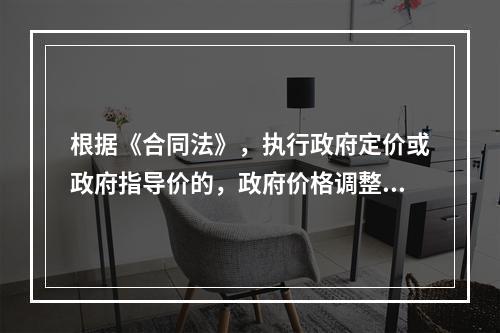 根据《合同法》，执行政府定价或政府指导价的，政府价格调整时，