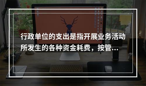 行政单位的支出是指开展业务活动所发生的各种资金耗费，按管理要