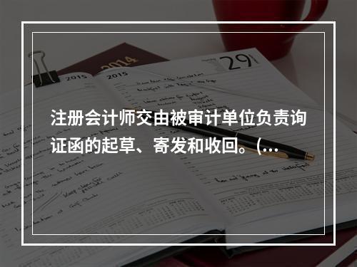 注册会计师交由被审计单位负责询证函的起草、寄发和收回。()