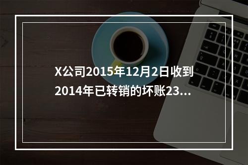 X公司2015年12月2日收到2014年已转销的坏账2300