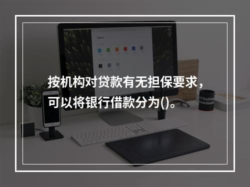 按机构对贷款有无担保要求，可以将银行借款分为()。