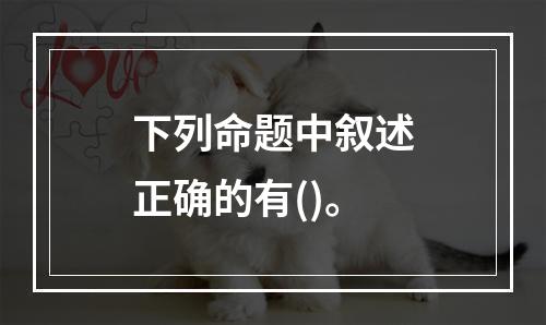 下列命题中叙述正确的有()。