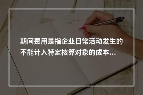 期间费用是指企业日常活动发生的不能计入特定核算对象的成本，应