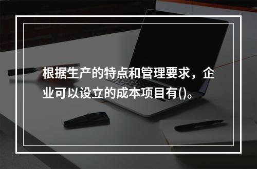 根据生产的特点和管理要求，企业可以设立的成本项目有()。