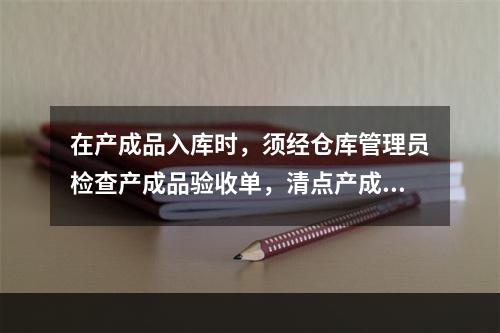 在产成品入库时，须经仓库管理员检查产成品验收单，清点产成品数