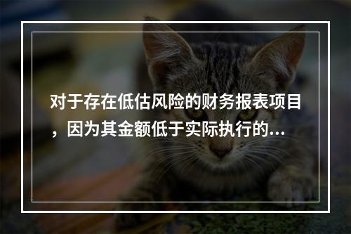 对于存在低估风险的财务报表项目，因为其金额低于实际执行的重要