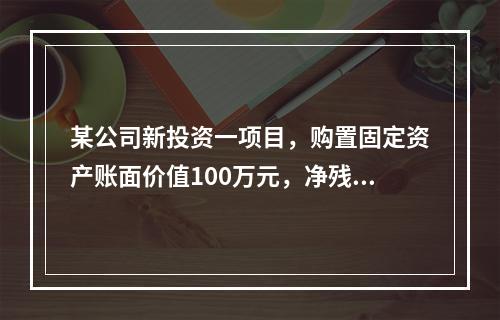 某公司新投资一项目，购置固定资产账面价值100万元，净残值为