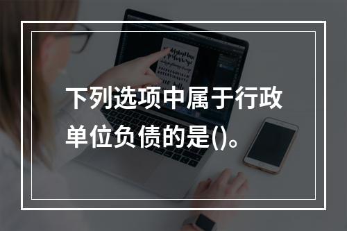 下列选项中属于行政单位负债的是()。