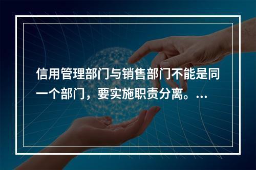 信用管理部门与销售部门不能是同一个部门，要实施职责分离。()