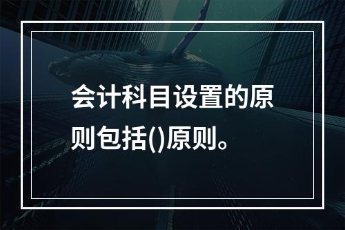 会计科目设置的原则包括()原则。