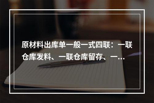 原材料出库单一般一式四联：一联仓库发料、一联仓库留存、一联递