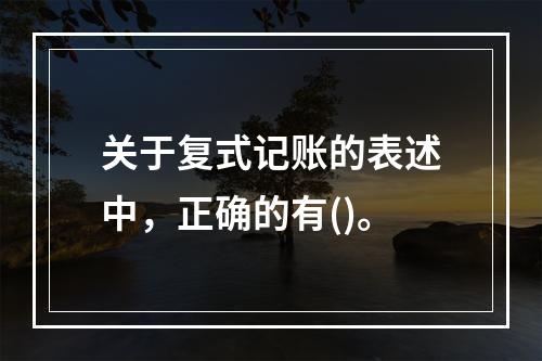 关于复式记账的表述中，正确的有()。