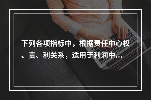 下列各项指标中，根据责任中心权、责、利关系，适用于利润中心业