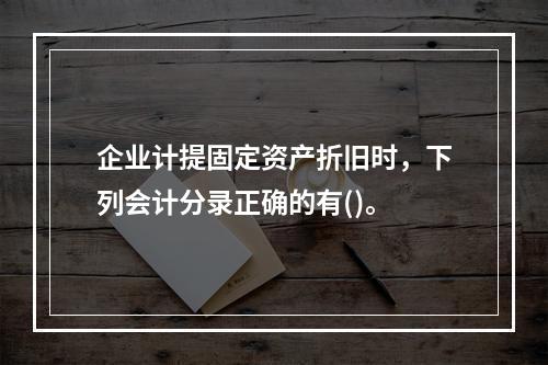 企业计提固定资产折旧时，下列会计分录正确的有()。