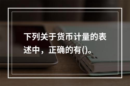 下列关于货币计量的表述中，正确的有()。