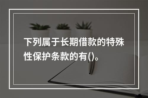 下列属于长期借款的特殊性保护条款的有()。