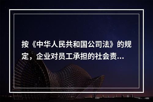 按《中华人民共和国公司法》的规定，企业对员工承担的社会责任有