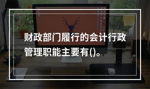 财政部门履行的会计行政管理职能主要有()。