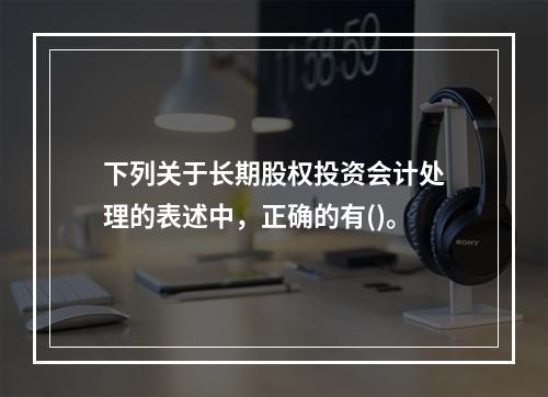 下列关于长期股权投资会计处理的表述中，正确的有()。