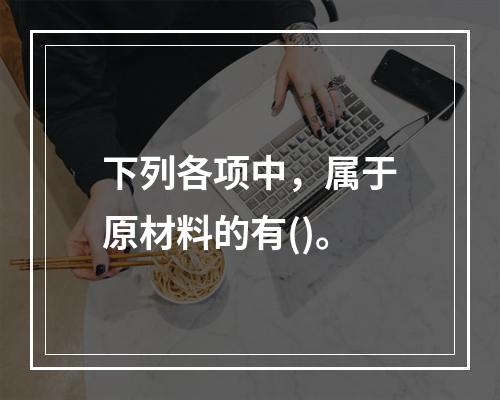 下列各项中，属于原材料的有()。