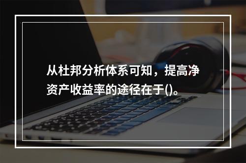 从杜邦分析体系可知，提高净资产收益率的途径在于()。