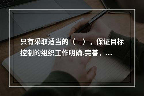 只有采取适当的（　），保证目标控制的组织工作明确.完善，才能