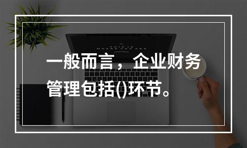 一般而言，企业财务管理包括()环节。