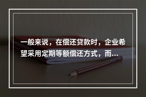 一般来说，在偿还贷款时，企业希望采用定期等额偿还方式，而银行