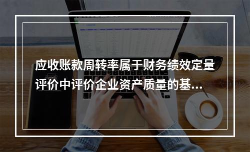 应收账款周转率属于财务绩效定量评价中评价企业资产质量的基本指