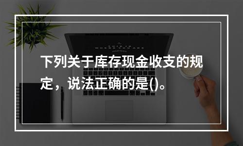 下列关于库存现金收支的规定，说法正确的是()。