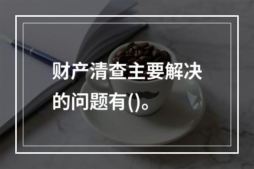 财产清查主要解决的问题有()。