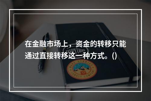 在金融市场上，资金的转移只能通过直接转移这一种方式。()