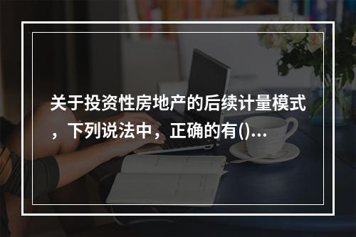 关于投资性房地产的后续计量模式，下列说法中，正确的有()。