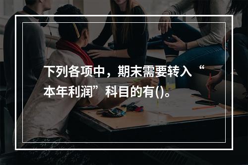 下列各项中，期末需要转入“本年利润”科目的有()。