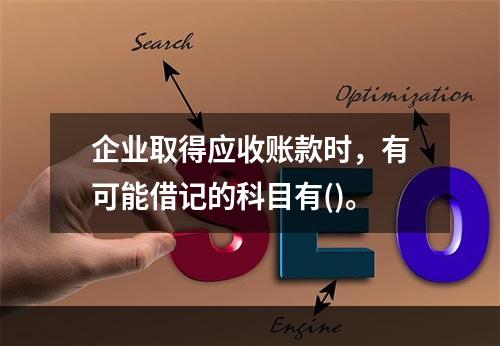 企业取得应收账款时，有可能借记的科目有()。