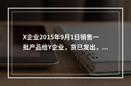 X企业2015年9月1日销售一批产品给Y企业，货已发出，专用