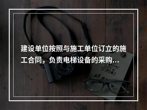 建设单位按照与施工单位订立的施工合同，负责电梯设备的采购。于