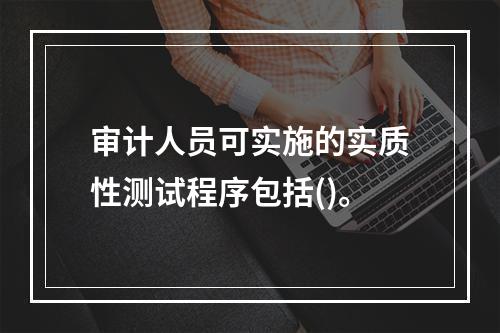 审计人员可实施的实质性测试程序包括()。