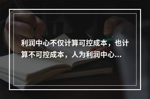 利润中心不仅计算可控成本，也计算不可控成本，人为利润中心适合