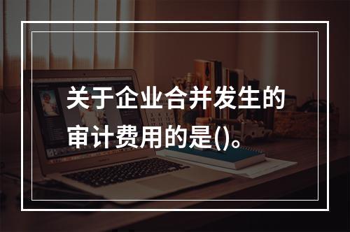 关于企业合并发生的审计费用的是()。