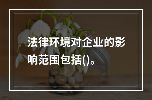 法律环境对企业的影响范围包括()。