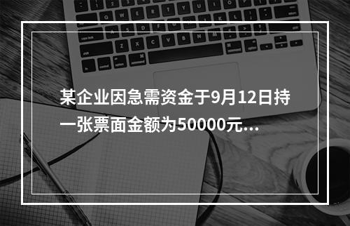 某企业因急需资金于9月12日持一张票面金额为50000元，票