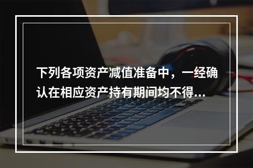 下列各项资产减值准备中，一经确认在相应资产持有期间均不得转回