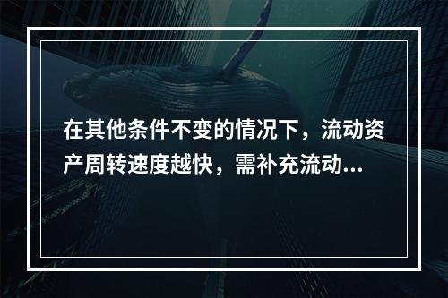 在其他条件不变的情况下，流动资产周转速度越快，需补充流动资产