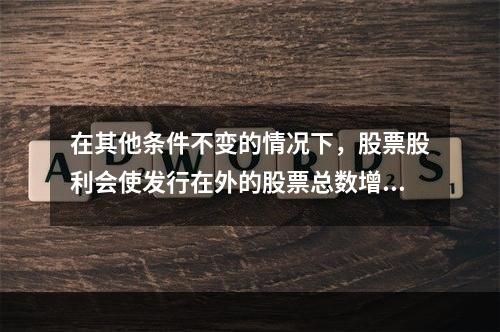 在其他条件不变的情况下，股票股利会使发行在外的股票总数增加，